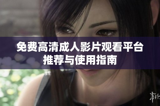 免费高清成人影片观看平台推荐与使用指南
