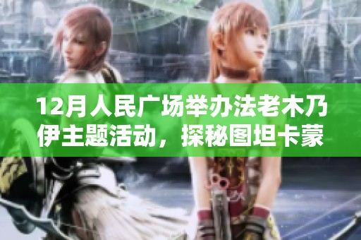 12月人民广场举办法老木乃伊主题活动，探秘图坦卡蒙的传奇世界