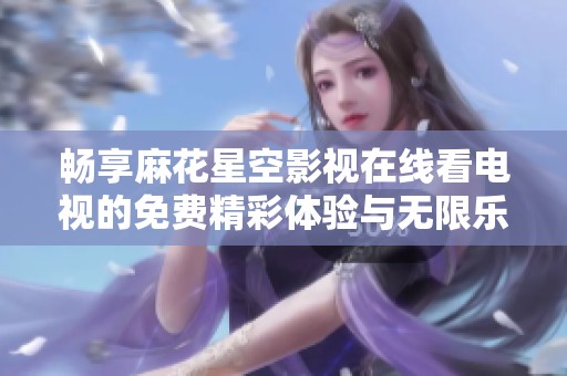 畅享麻花星空影视在线看电视的免费精彩体验与无限乐趣