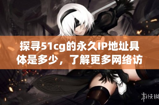 探寻51cg的永久IP地址具体是多少，了解更多网络访问信息