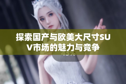 探索国产与欧美大尺寸SUV市场的魅力与竞争