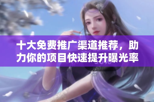 十大免费推广渠道推荐，助力你的项目快速提升曝光率