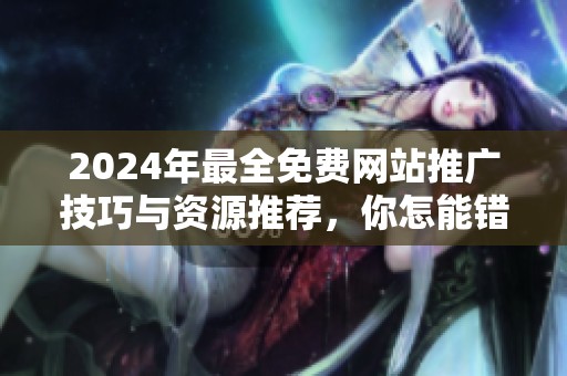 2024年最全免费网站推广技巧与资源推荐，你怎能错过