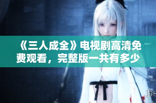 《三人成全》电视剧高清免费观看，完整版一共有多少集呢