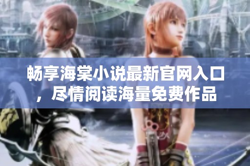 畅享海棠小说最新官网入口，尽情阅读海量免费作品