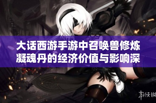 大话西游手游中召唤兽修炼凝魂丹的经济价值与影响深度分析