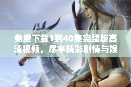 免费下载1到40集完整版高清视频，尽享精彩剧情与娱乐盛宴