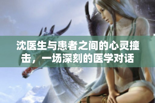 沈医生与患者之间的心灵撞击，一场深刻的医学对话