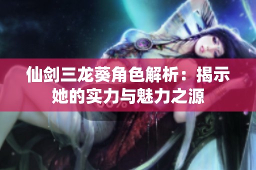 仙剑三龙葵角色解析：揭示她的实力与魅力之源