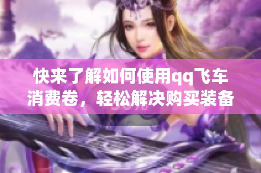 快来了解如何使用qq飞车消费卷，轻松解决购买装备的烦恼