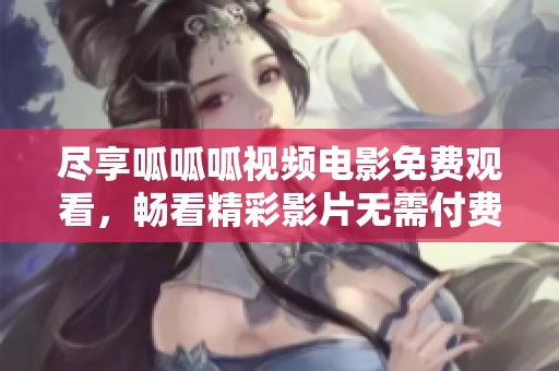 尽享呱呱呱视频电影免费观看，畅看精彩影片无需付费！