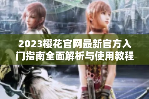 2023樱花官网最新官方入门指南全面解析与使用教程