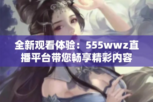 全新观看体验：555wwz直播平台带您畅享精彩内容