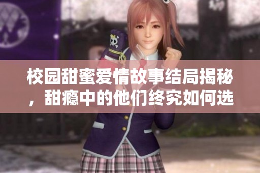 校园甜蜜爱情故事结局揭秘，甜瘾中的他们终究如何选择