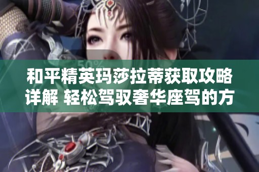和平精英玛莎拉蒂获取攻略详解 轻松驾驭奢华座驾的方法分享