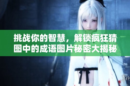 挑战你的智慧，解锁疯狂猜图中的成语图片秘密大揭秘