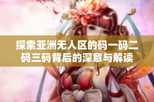 探索亚洲无人区的码一码二码三码背后的深意与解读