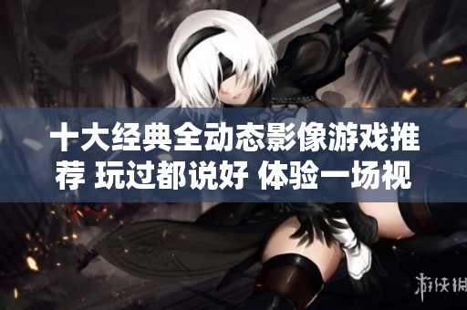 十大经典全动态影像游戏推荐 玩过都说好 体验一场视觉盛宴