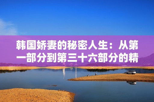 韩国娇妻的秘密人生：从第一部分到第三十六部分的精彩故事