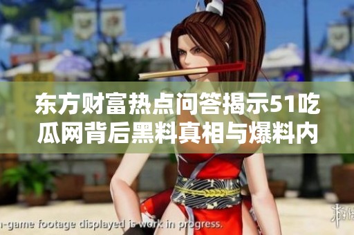 东方财富热点问答揭示51吃瓜网背后黑料真相与爆料内幕
