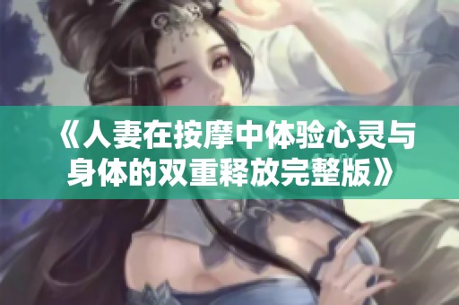 《人妻在按摩中体验心灵与身体的双重释放完整版》