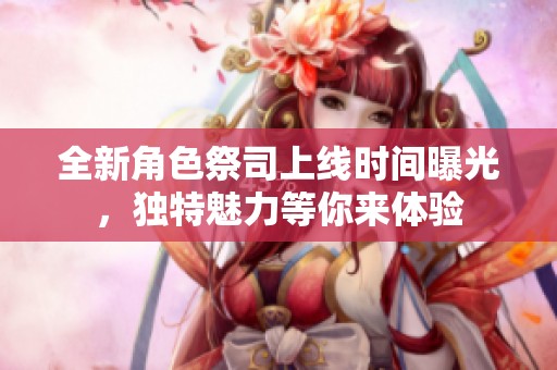 全新角色祭司上线时间曝光，独特魅力等你来体验