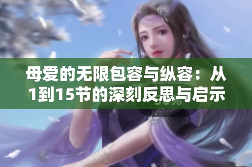 母爱的无限包容与纵容：从1到15节的深刻反思与启示