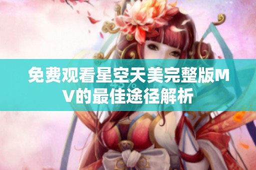免费观看星空天美完整版MV的最佳途径解析