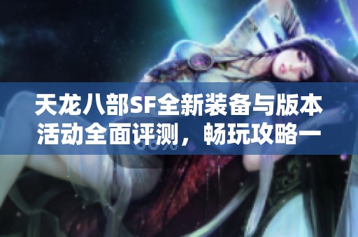 天龙八部SF全新装备与版本活动全面评测，畅玩攻略一网打尽