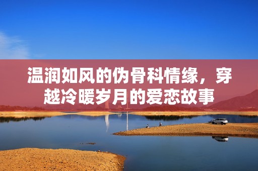 温润如风的伪骨科情缘，穿越冷暖岁月的爱恋故事