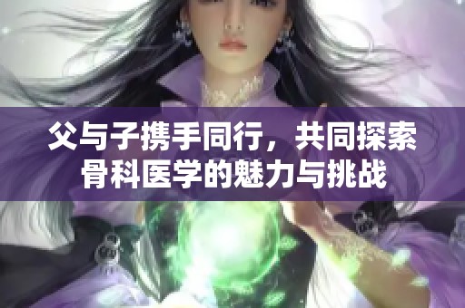 父与子携手同行，共同探索骨科医学的魅力与挑战
