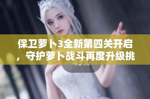 保卫萝卜3全新第四关开启，守护萝卜战斗再度升级挑战！