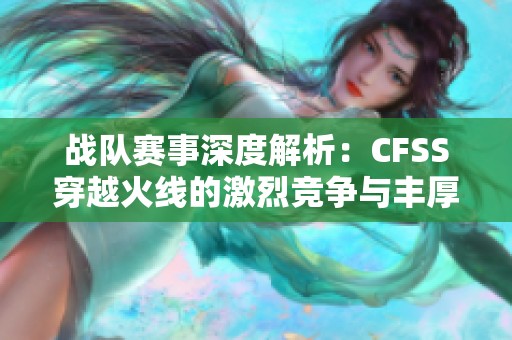 战队赛事深度解析：CFSS穿越火线的激烈竞争与丰厚奖励攻略