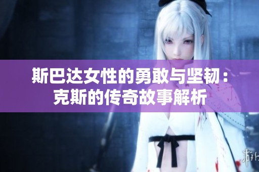 斯巴达女性的勇敢与坚韧：克斯的传奇故事解析