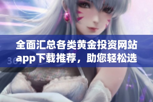 全面汇总各类黄金投资网站app下载推荐，助您轻松选择