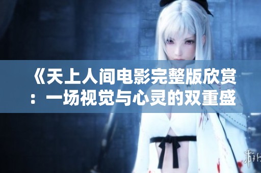 《天上人间电影完整版欣赏：一场视觉与心灵的双重盛宴》