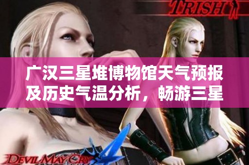广汉三星堆博物馆天气预报及历史气温分析，畅游三星堆最佳时机指南