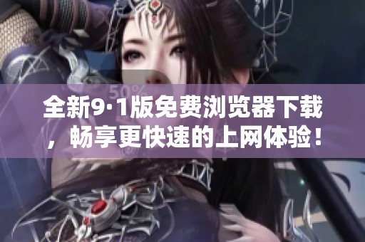 全新9·1版免费浏览器下载，畅享更快速的上网体验！