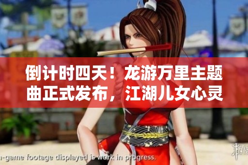 倒计时四天！龙游万里主题曲正式发布，江湖儿女心灵共鸣