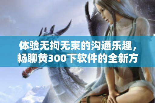 体验无拘无束的沟通乐趣，畅聊黄300下软件的全新方式