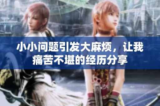 小小问题引发大麻烦，让我痛苦不堪的经历分享