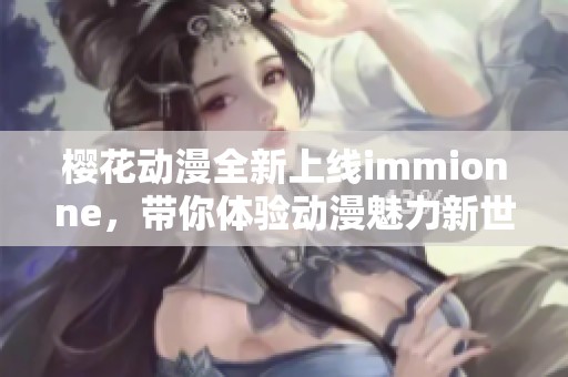 樱花动漫全新上线immionne，带你体验动漫魅力新世界