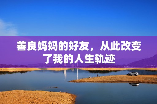 善良妈妈的好友，从此改变了我的人生轨迹