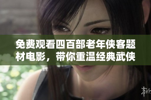 免费观看四百部老年侠客题材电影，带你重温经典武侠魅力