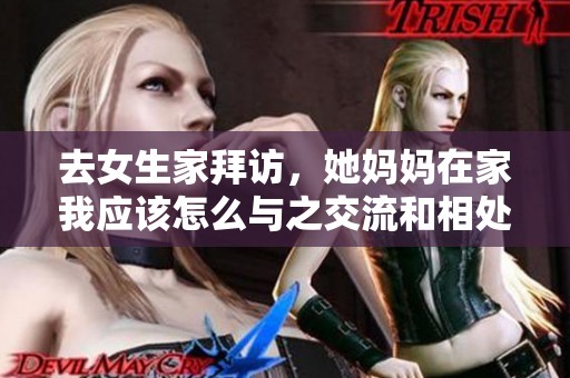 去女生家拜访，她妈妈在家我应该怎么与之交流和相处