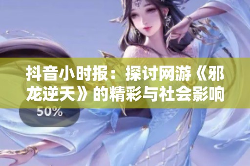 抖音小时报：探讨网游《邪龙逆天》的精彩与社会影响分析