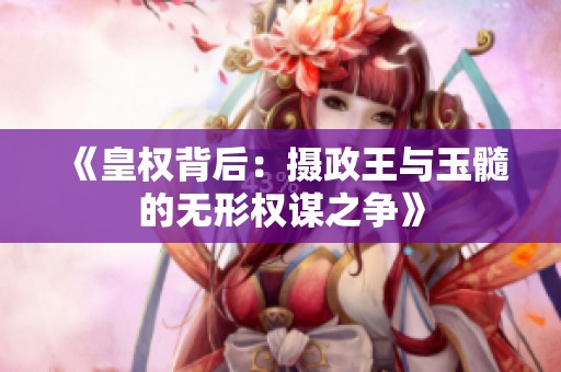 《皇权背后：摄政王与玉髓的无形权谋之争》