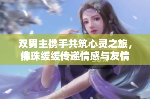 双男主携手共筑心灵之旅，佛珠缓缓传递情感与友情
