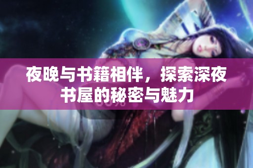 夜晚与书籍相伴，探索深夜书屋的秘密与魅力