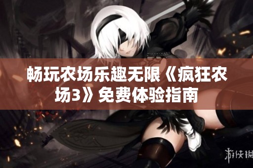 畅玩农场乐趣无限《疯狂农场3》免费体验指南